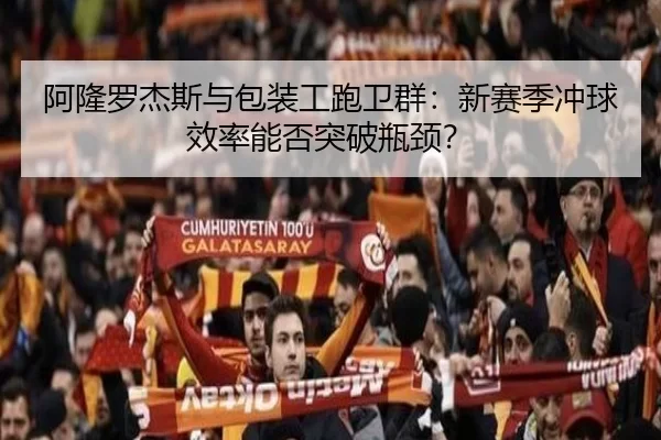 阿隆罗杰斯与包装工跑卫群：新赛季冲球效率能否突破瓶颈？