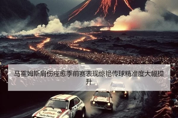 马霍姆斯肩伤痊愈季前赛表现惊艳传球精准度大幅提升