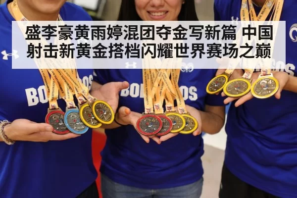 盛李豪黄雨婷混团夺金写新篇 中国射击新黄金搭档闪耀世界赛场之巅
