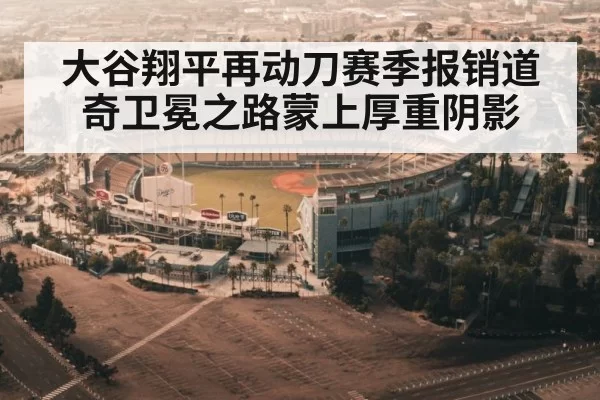 大谷翔平再动刀赛季报销道奇卫冕之路蒙上厚重阴影