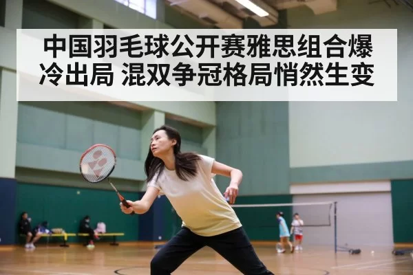 中国羽毛球公开赛雅思组合爆冷出局 混双争冠格局悄然生变