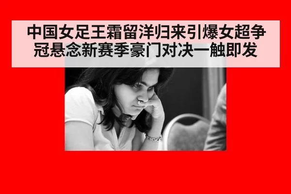 中国女足王霜留洋归来引爆女超争冠悬念新赛季豪门对决一触即发