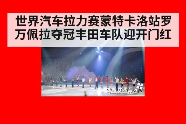 世界汽车拉力赛蒙特卡洛站罗万佩拉夺冠丰田车队迎开门红