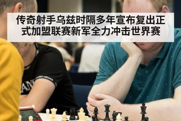 传奇射手乌兹时隔多年宣布复出正式加盟联赛新军全力冲击世界赛