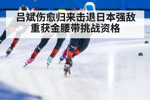 吕斌伤愈归来击退日本强敌重获金腰带挑战资格