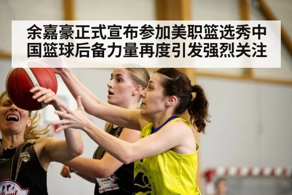 余嘉豪正式宣布参加美职篮选秀中国篮球后备力量再度引发强烈关注